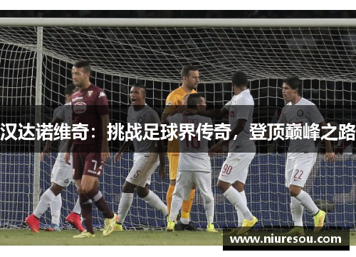 汉达诺维奇：挑战足球界传奇，登顶巅峰之路