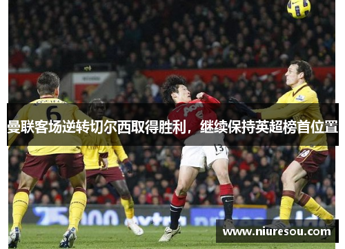 曼联客场逆转切尔西取得胜利，继续保持英超榜首位置