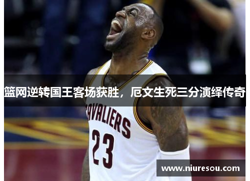 篮网逆转国王客场获胜，厄文生死三分演绎传奇