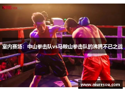 室内赛场：中山拳击队vs马鞍山拳击队的沸腾不已之战