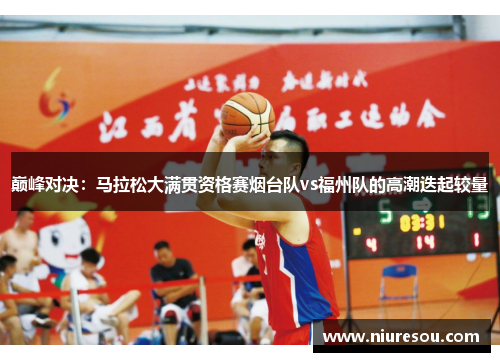 巅峰对决：马拉松大满贯资格赛烟台队vs福州队的高潮迭起较量