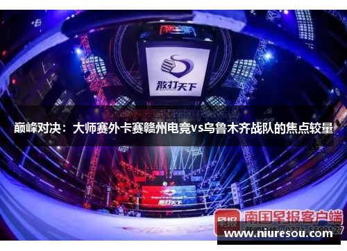 巅峰对决：大师赛外卡赛赣州电竞vs乌鲁木齐战队的焦点较量
