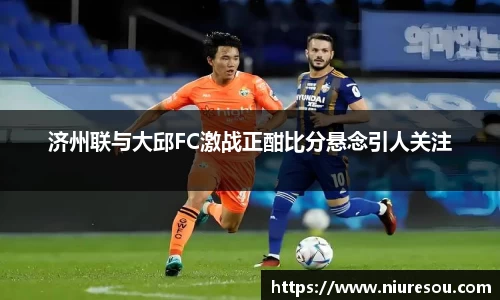 济州联与大邱FC激战正酣比分悬念引人关注