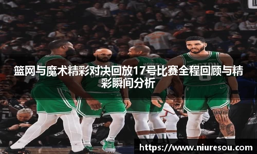 篮网与魔术精彩对决回放17号比赛全程回顾与精彩瞬间分析